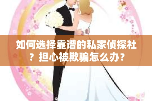 如何选择靠谱的私家侦探社？担心被欺骗怎么办？