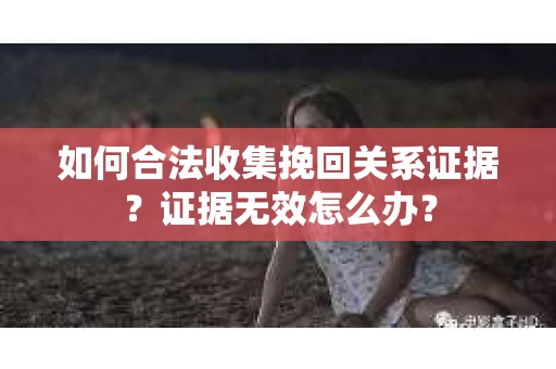 如何合法收集挽回关系证据？证据无效怎么办？