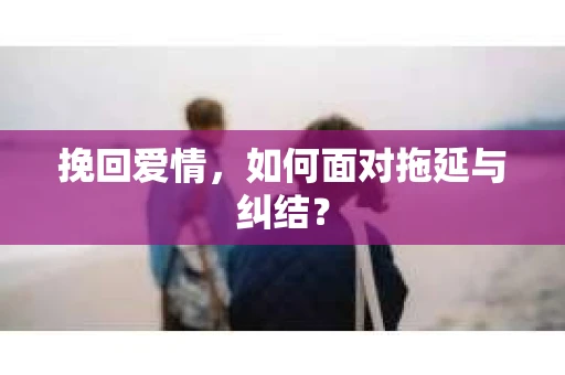 挽回爱情,如何面对拖延与纠结? 挽回爱情,如何面对拖延与纠结?