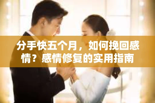 分手快五个月，如何挽回感情？感情修复的实用指南