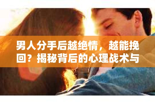 男人分手后越绝情，越能挽回？揭秘背后的心理战术与实际操作