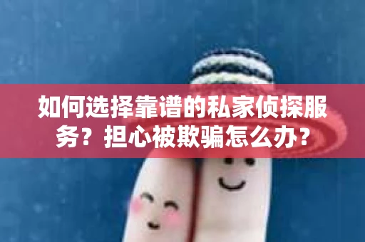 如何选择靠谱的私家侦探服务？担心被欺骗怎么办？
