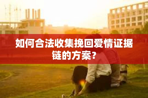 如何合法收集挽回爱情证据链的方案？