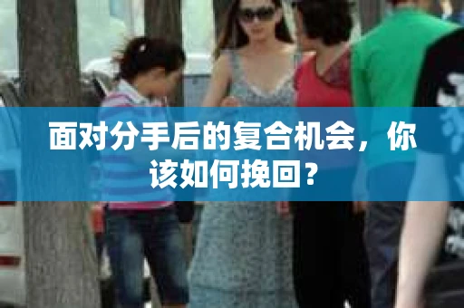 面对分手后的复合机会，你该如何挽回？