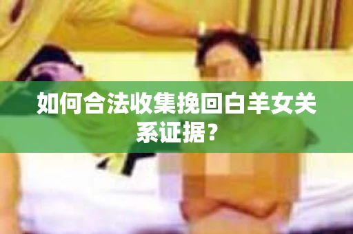 如何合法收集挽回白羊女关系证据? 如何合法收集挽回白羊女关系证据?