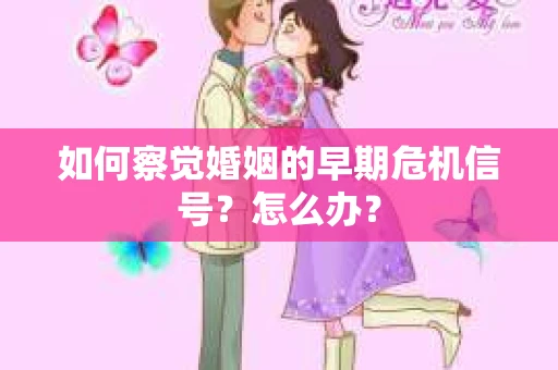 如何察觉婚姻的早期危机信号？怎么办？