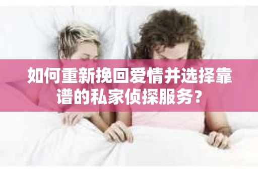 如何重新挽回爱情并选择靠谱的私家侦探服务？