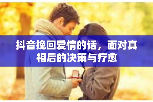 抖音挽回爱情的话，面对真相后的决策与疗愈