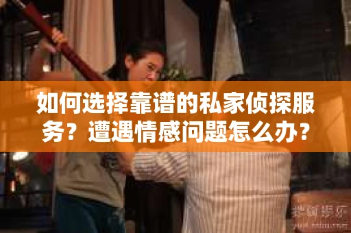 如何选择靠谱的私家侦探服务？遭遇情感问题怎么办？