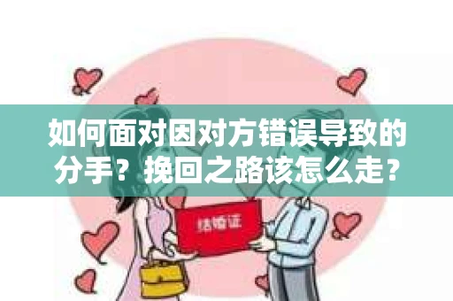 如何面对因对方错误导致的分手？挽回之路该怎么走？