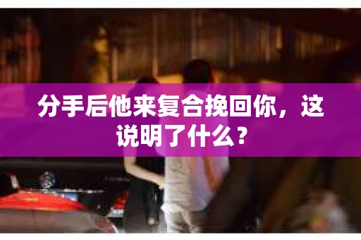分手后他来复合挽回你，这说明了什么？