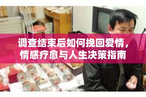 调查结束后如何挽回爱情，情感疗愈与人生决策指南