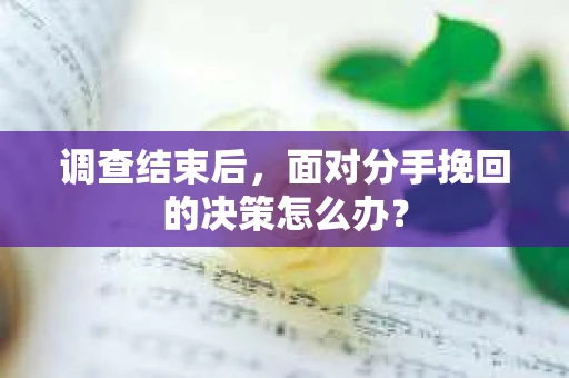 调查结束后，面对分手挽回的决策怎么办？