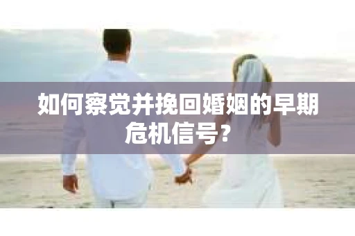 如何察觉并挽回婚姻的早期危机信号？