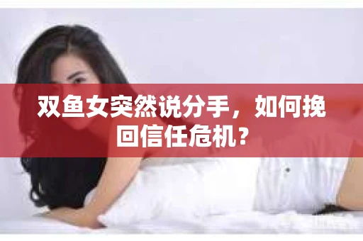 双鱼女突然说分手，如何挽回信任危机？