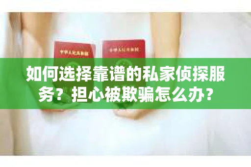 如何选择靠谱的私家侦探服务？担心被欺骗怎么办？