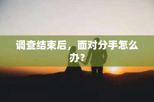 调查结束后，面对分手怎么办？