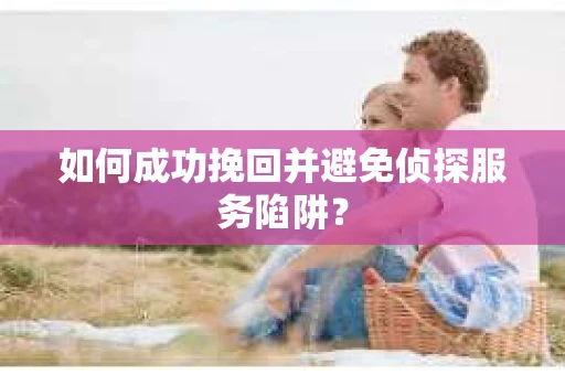 如何成功挽回并避免侦探服务陷阱？