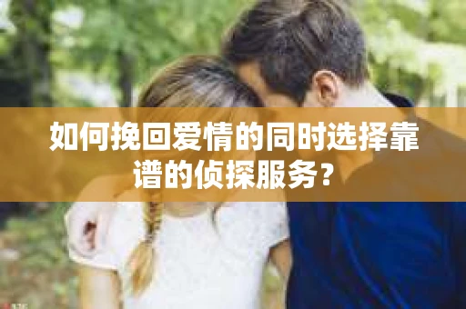 如何挽回爱情的同时选择靠谱的侦探服务？