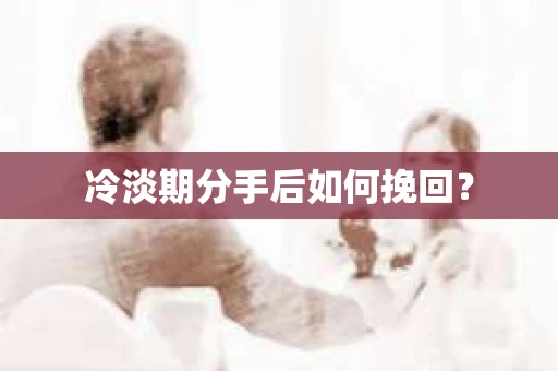 冷淡期分手后如何挽回？