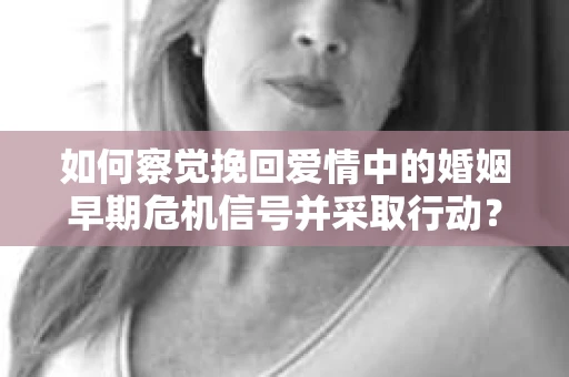 如何察觉挽回爱情中的婚姻早期危机信号并采取行动？