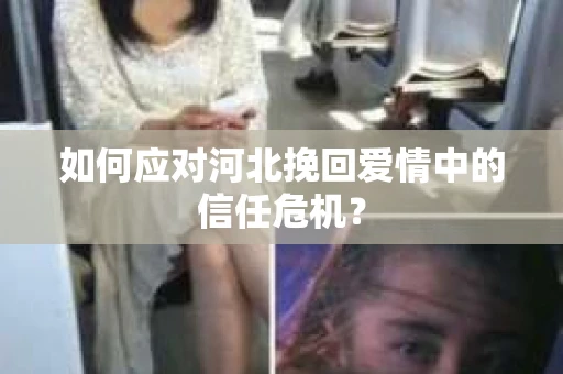 如何应对河北挽回爱情中的信任危机? 如何应对河北挽回爱情中的信任危机?