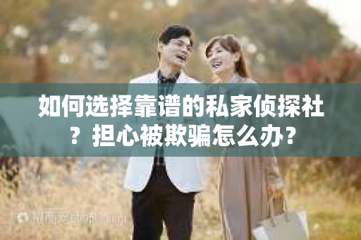 如何选择靠谱的私家侦探社？担心被欺骗怎么办？