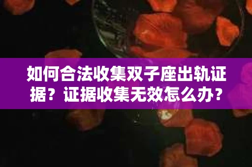 如何合法收集双子座出轨证据？证据收集无效怎么办？