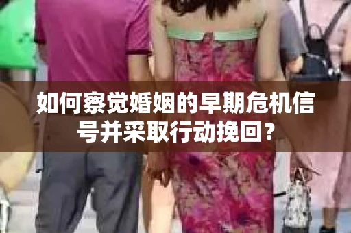 如何察觉婚姻的早期危机信号并采取行动挽回？
