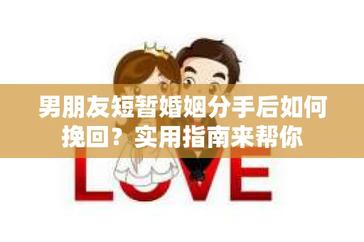 男朋友短暂婚姻分手后如何挽回？实用指南来帮你