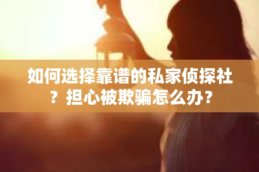 如何选择靠谱的私家侦探社？担心被欺骗怎么办？
