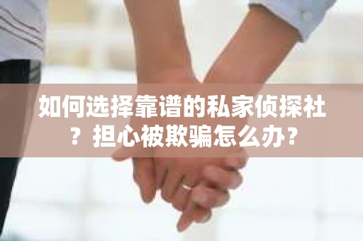 如何选择靠谱的私家侦探社？担心被欺骗怎么办？