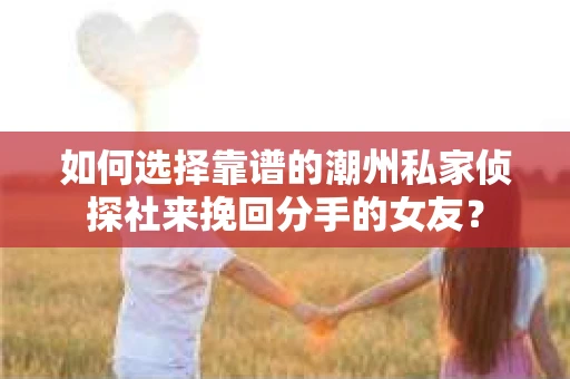 如何选择靠谱的潮州私家侦探社来挽回分手的女友? 如何选择靠谱的潮州私家侦探社来挽回分手的女友?