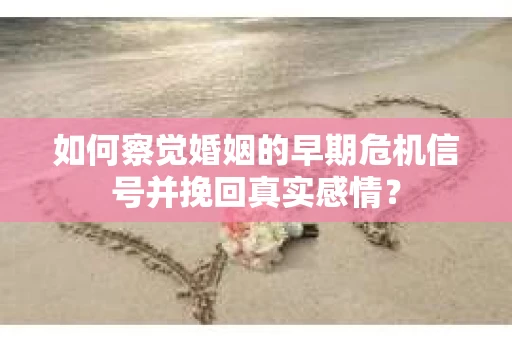 如何察觉婚姻的早期危机信号并挽回真实感情？