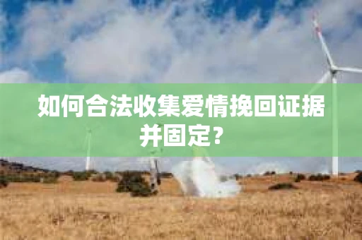 如何合法收集爱情挽回证据并固定？