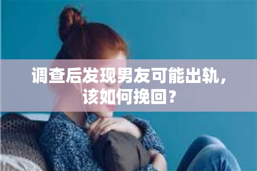 调查后发现男友可能出轨，该如何挽回？