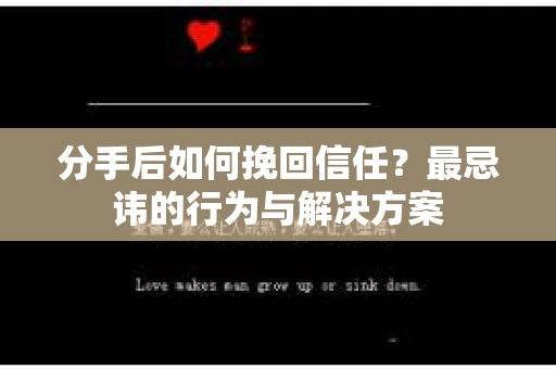 分手后如何挽回信任？最忌讳的行为与解决方案