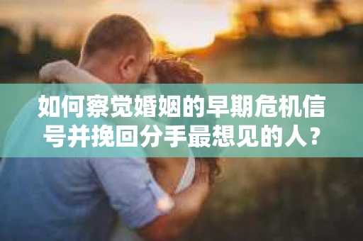 如何察觉婚姻的早期危机信号并挽回分手最想见的人？