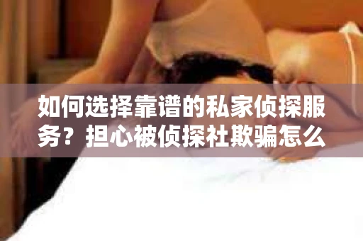 如何选择靠谱的私家侦探服务？担心被侦探社欺骗怎么办？