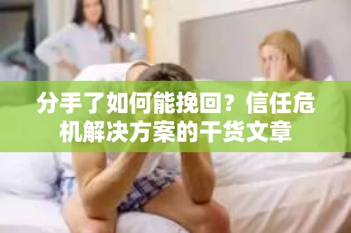 分手了如何能挽回？信任危机解决方案的干货文章
