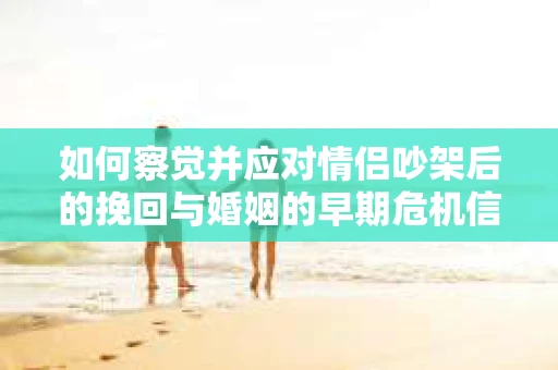 如何察觉并应对情侣吵架后的挽回与婚姻的早期危机信号？