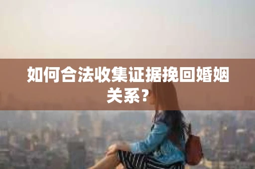 如何合法收集证据挽回婚姻关系？