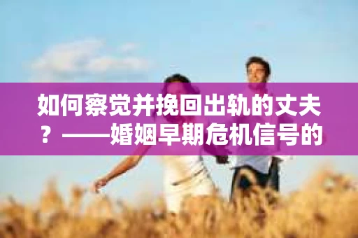 如何察觉并挽回出轨的丈夫？——婚姻早期危机信号的识别与应对