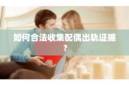如何合法收集配偶出轨证据？
