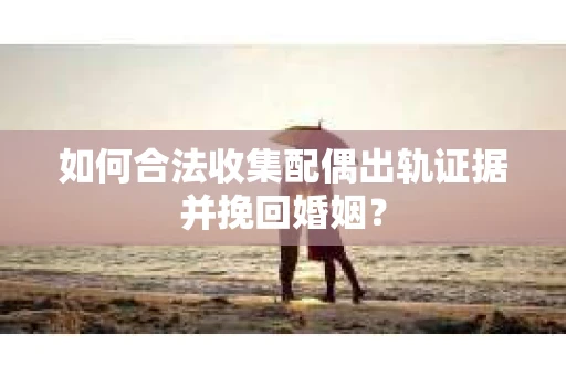 如何合法收集配偶出轨证据并挽回婚姻？