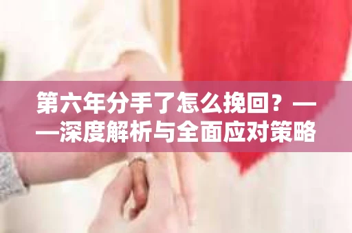 第六年分手了怎么挽回？——深度解析与全面应对策略