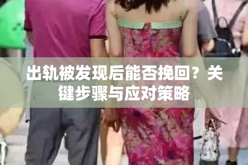 出轨被发现后能否挽回？关键步骤与应对策略