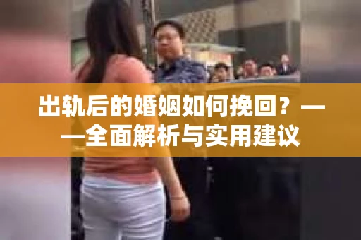 出轨后的婚姻如何挽回？——全面解析与实用建议