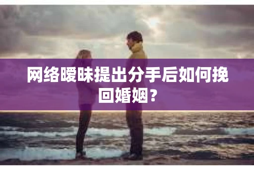 网络暧昧提出分手后如何挽回婚姻? 网络暧昧提出分手后如何挽回婚姻?