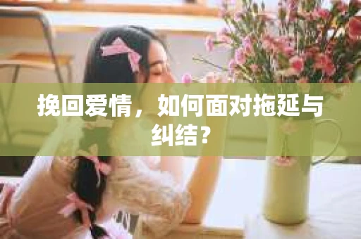 挽回爱情，如何面对拖延与纠结？